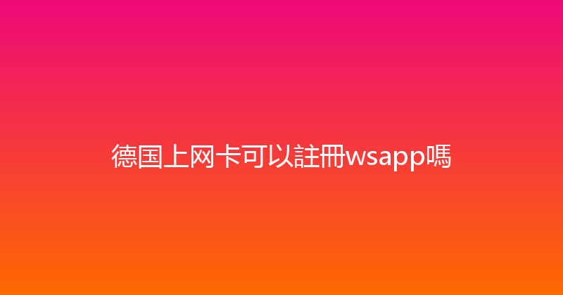 德国上网卡可以註冊wsapp嗎 