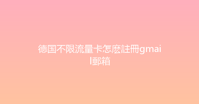 德国不限流量卡怎麽註冊gmail郵箱 