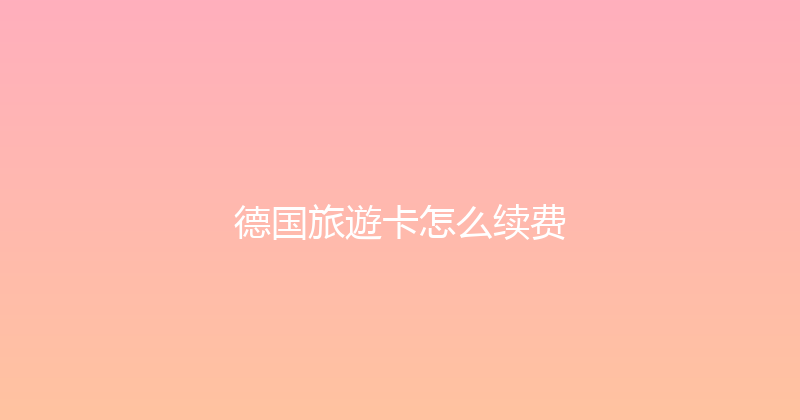 德国旅遊卡怎么续费 