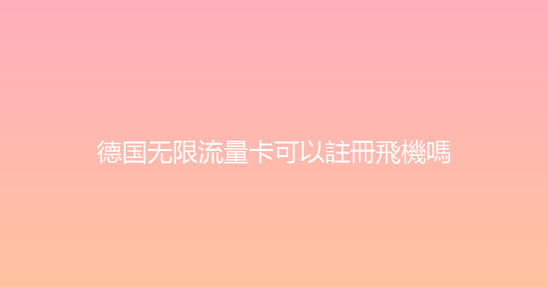 德国无限流量卡可以註冊飛機嗎 