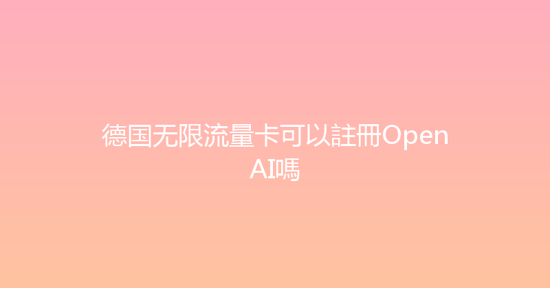 德国无限流量卡可以註冊OpenAI嗎 