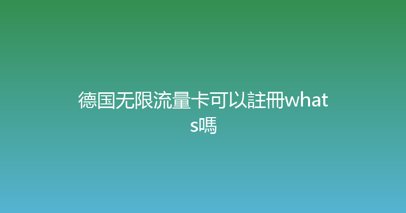德国无限流量卡可以註冊whats嗎 