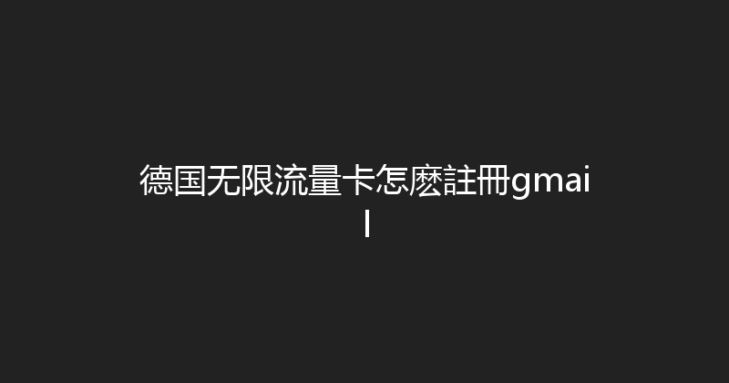 德国无限流量卡怎麽註冊gmail 
