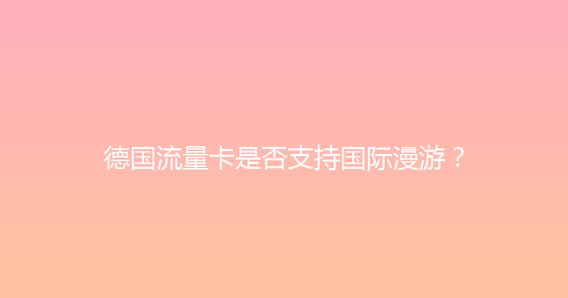 德国流量卡是否支持国际漫游？ 