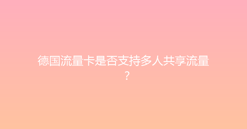 德国流量卡是否支持多人共享流量？ 