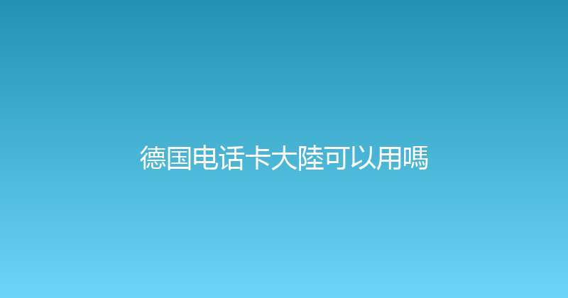 德国电话卡大陸可以用嗎 