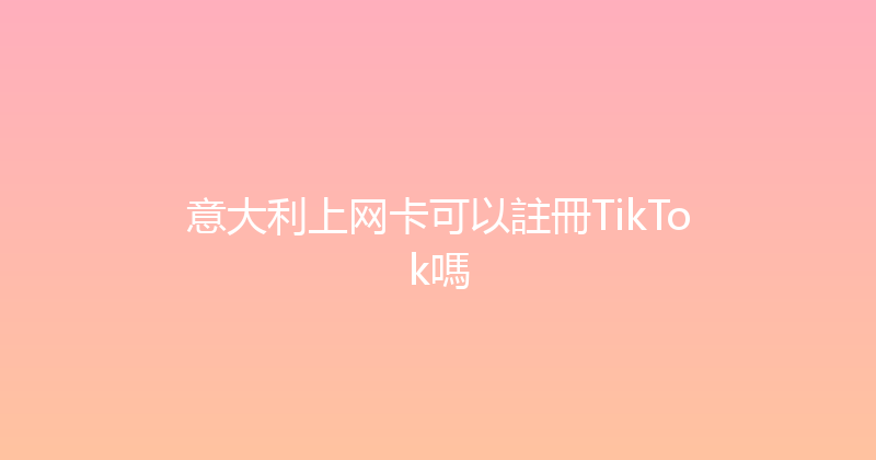 意大利上网卡可以註冊TikTok嗎 