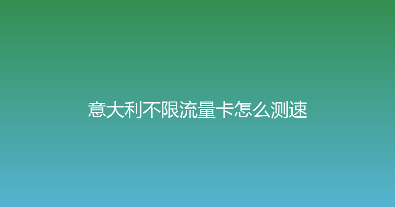 意大利不限流量卡怎么测速 