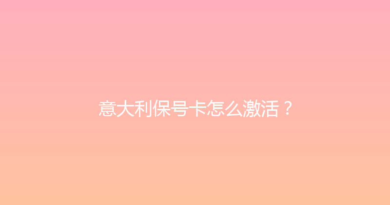 意大利保号卡怎么激活？ 