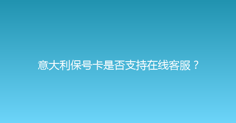 意大利保号卡是否支持在线客服？ 