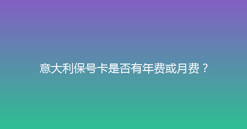 意大利保号卡是否有年费或月费？ 