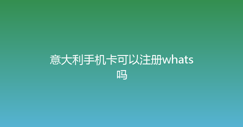 意大利手机卡可以注册whats吗 