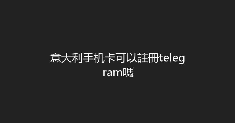 意大利手机卡可以註冊telegram嗎 