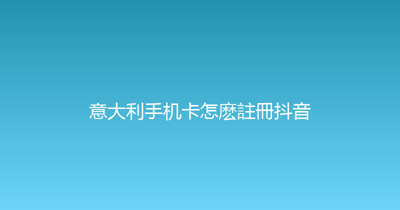 意大利手机卡怎麽註冊抖音 