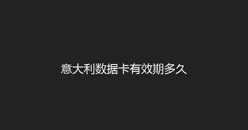 意大利数据卡有效期多久 