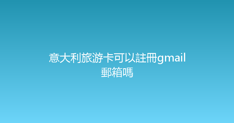 意大利旅游卡可以註冊gmail郵箱嗎 
