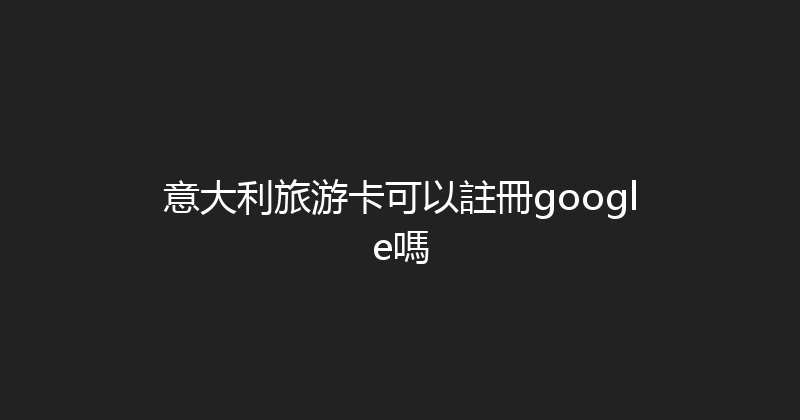 意大利旅游卡可以註冊google嗎 