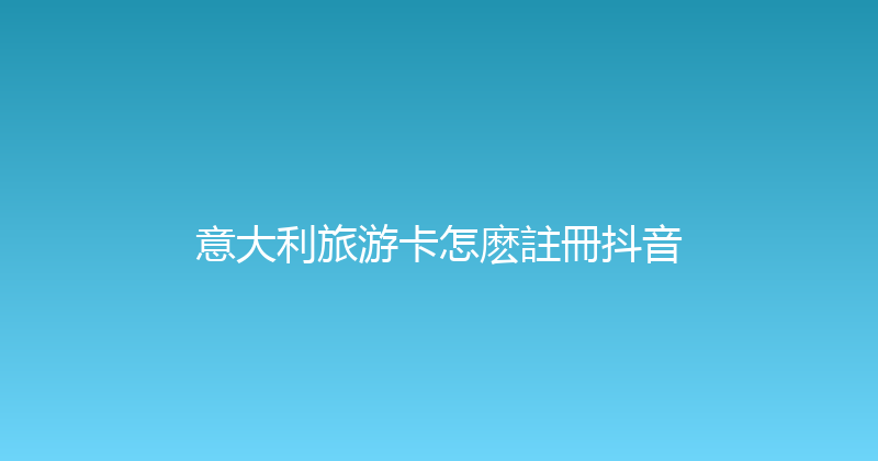 意大利旅游卡怎麽註冊抖音 