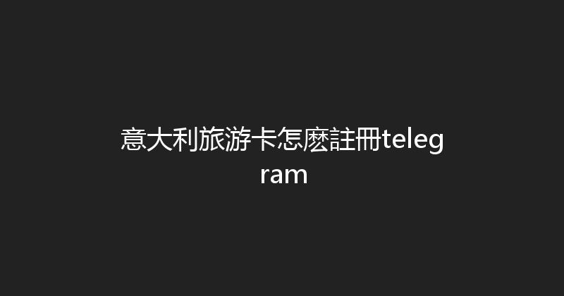 意大利旅游卡怎麽註冊telegram 