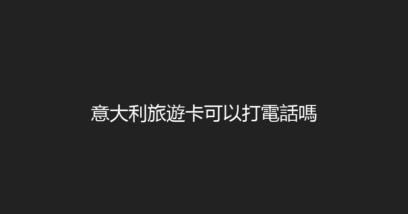 意大利旅遊卡可以打電話嗎 