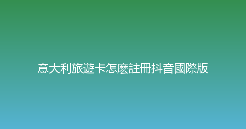 意大利旅遊卡怎麽註冊抖音國際版 