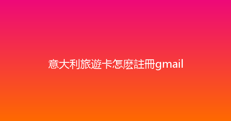 意大利旅遊卡怎麽註冊gmail 