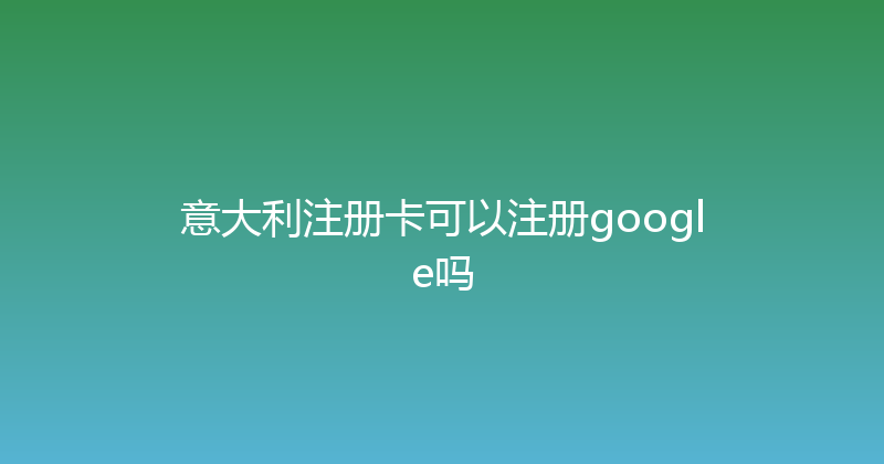 意大利注册卡可以注册google吗 