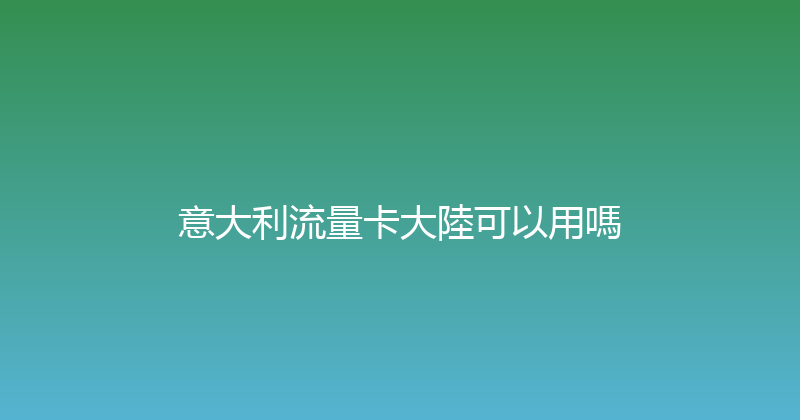 意大利流量卡大陸可以用嗎 