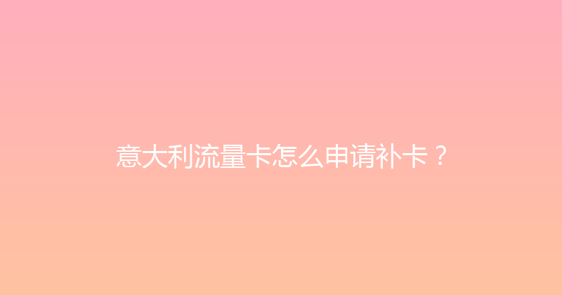 意大利流量卡怎么申请补卡？ 