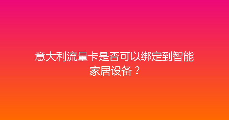 意大利流量卡是否可以绑定到智能家居设备？ 