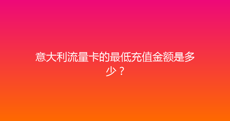 意大利流量卡的最低充值金额是多少？ 