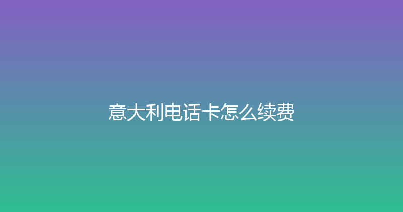 意大利电话卡怎么续费 