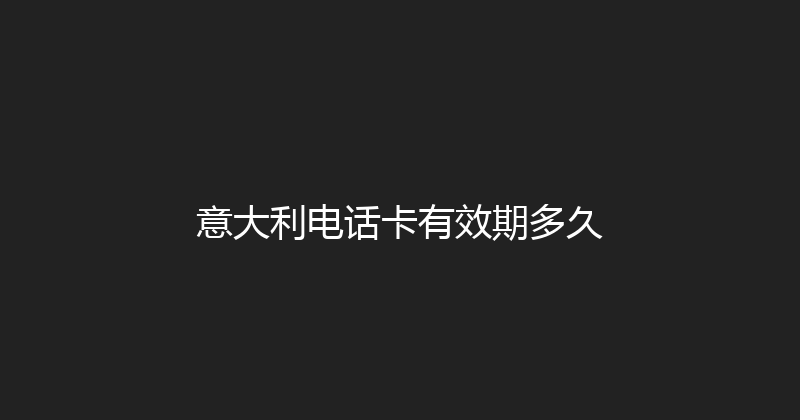 意大利电话卡有效期多久 