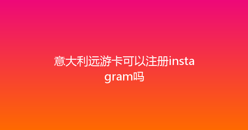 意大利远游卡可以注册instagram吗 