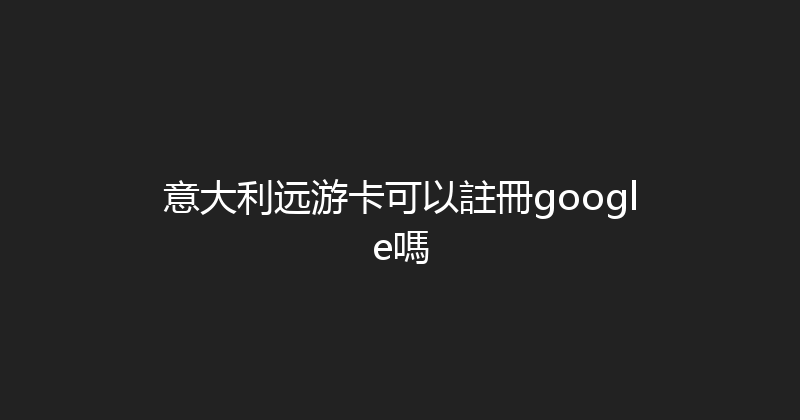 意大利远游卡可以註冊google嗎 