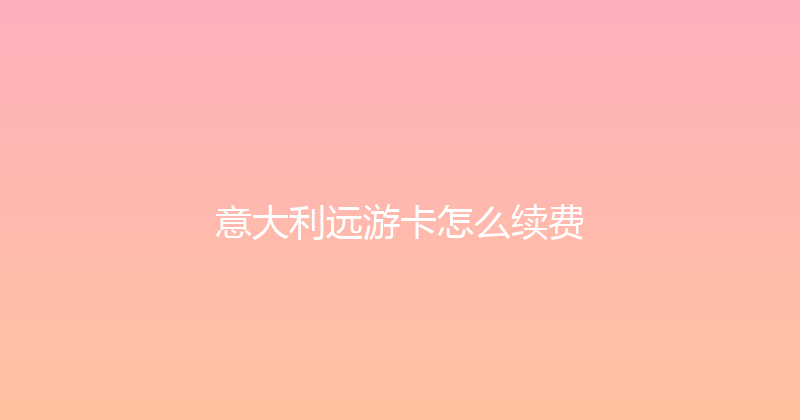 意大利远游卡怎么续费 