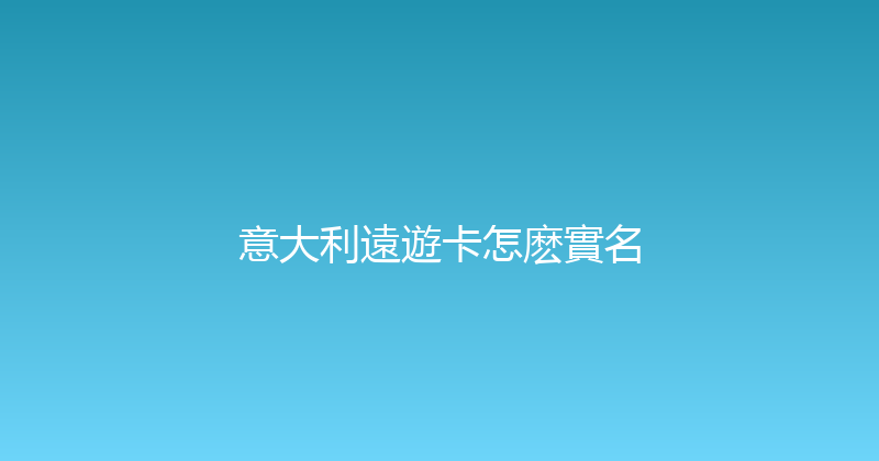 意大利遠遊卡怎麽實名 