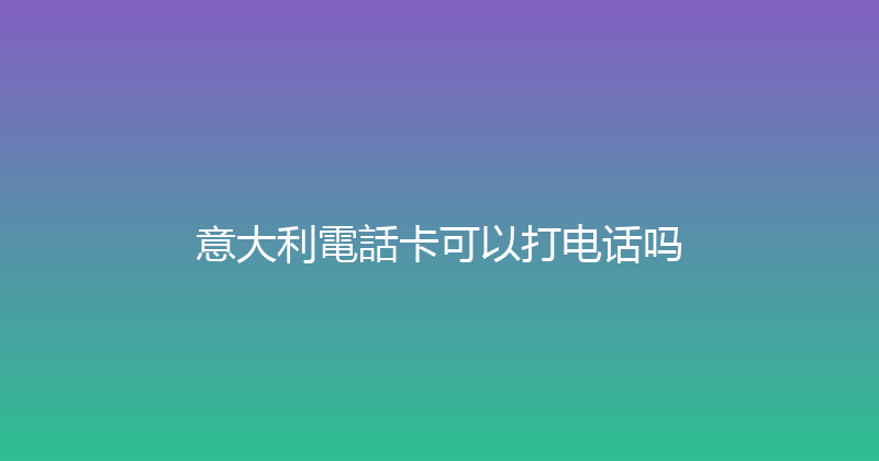 意大利電話卡可以打电话吗 