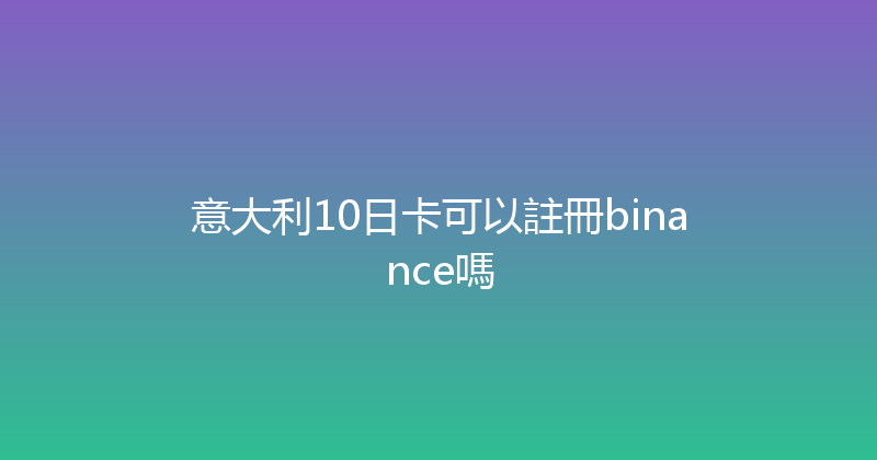 意大利10日卡可以註冊binance嗎 