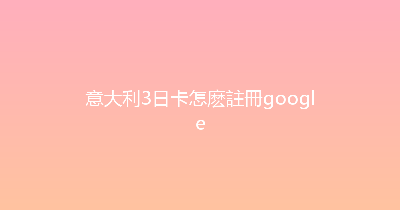 意大利3日卡怎麽註冊google 