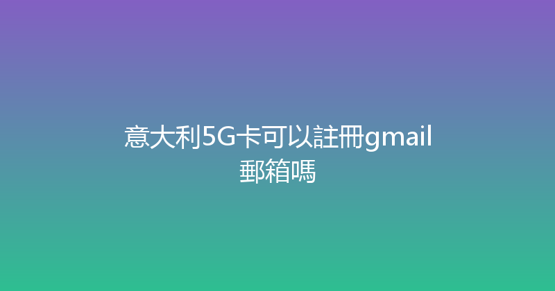 意大利5G卡可以註冊gmail郵箱嗎 
