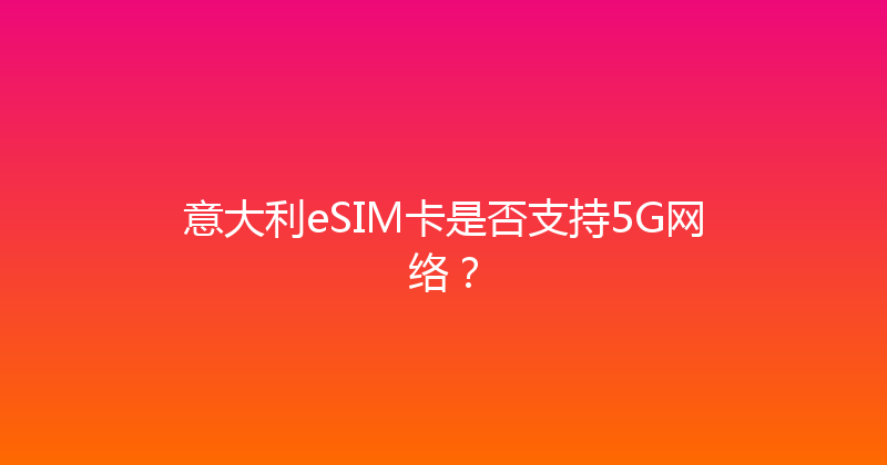 意大利eSIM卡是否支持5G网络？ 
