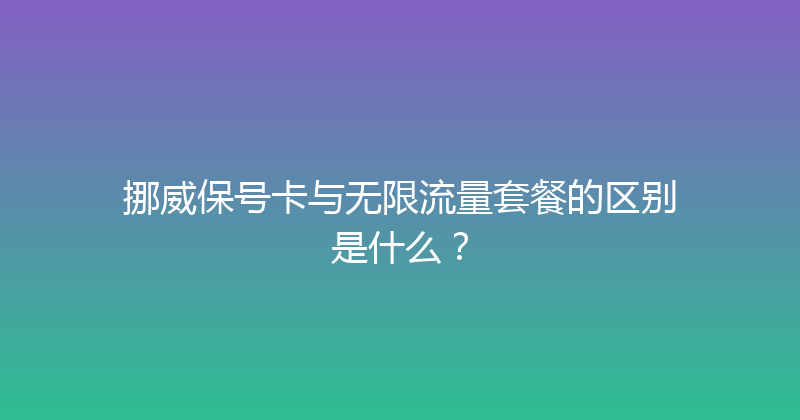 挪威保号卡与无限流量套餐的区别是什么？ 