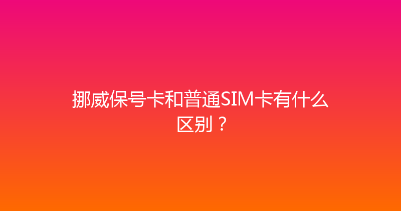 挪威保号卡和普通SIM卡有什么区别？ 
