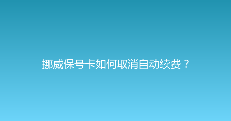 挪威保号卡如何取消自动续费？ 