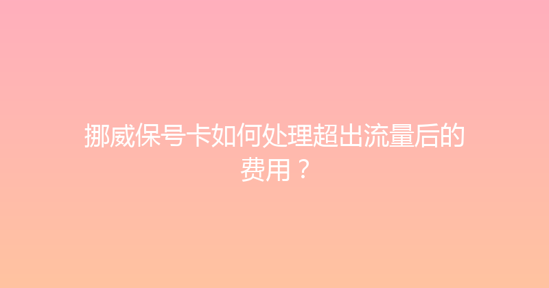 挪威保号卡如何处理超出流量后的费用？ 