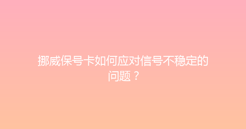 挪威保号卡如何应对信号不稳定的问题？ 