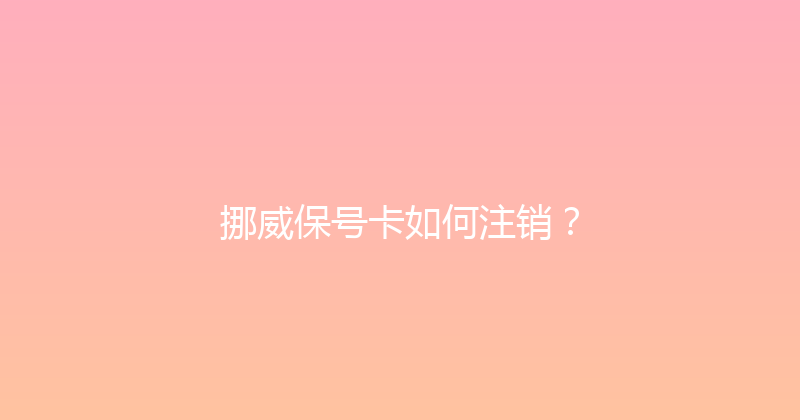 挪威保号卡如何注销？ 