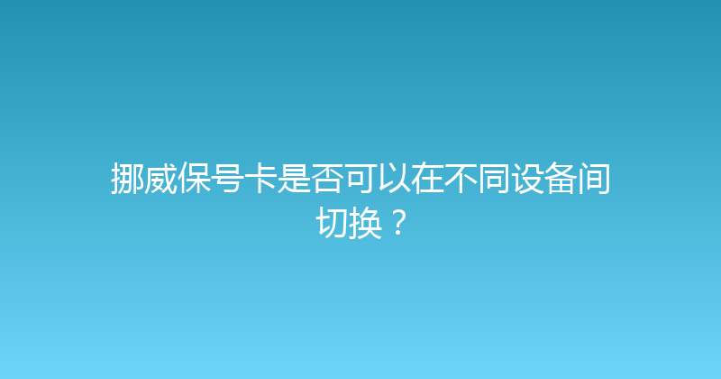 挪威保号卡是否可以在不同设备间切换？ 