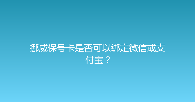 挪威保号卡是否可以绑定微信或支付宝？ 